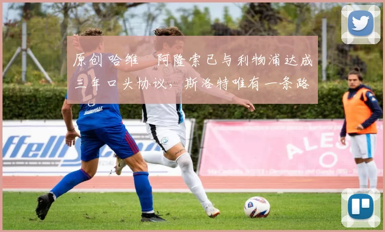 原创 哈维・阿隆索已与利物浦达成三年口头协议，斯洛特唯有一条路可 “翻盘”