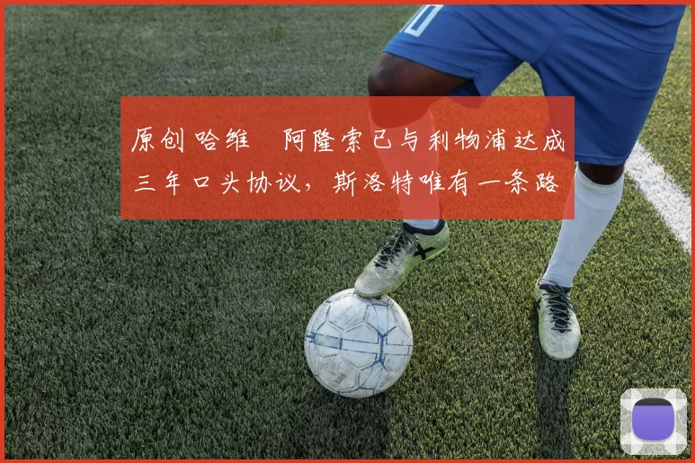 原创 哈维・阿隆索已与利物浦达成三年口头协议，斯洛特唯有一条路可 “翻盘”