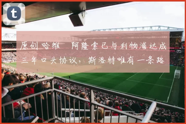 原创 哈维・阿隆索已与利物浦达成三年口头协议，斯洛特唯有一条路可 “翻盘”