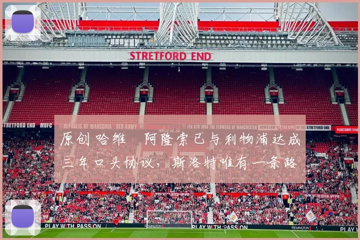 原创 哈维・阿隆索已与利物浦达成三年口头协议，斯洛特唯有一条路可 “翻盘”