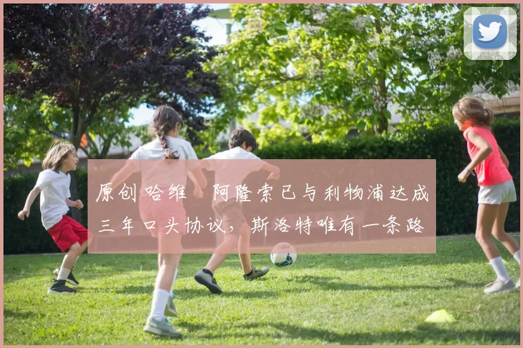 原创 哈维・阿隆索已与利物浦达成三年口头协议，斯洛特唯有一条路可 “翻盘”