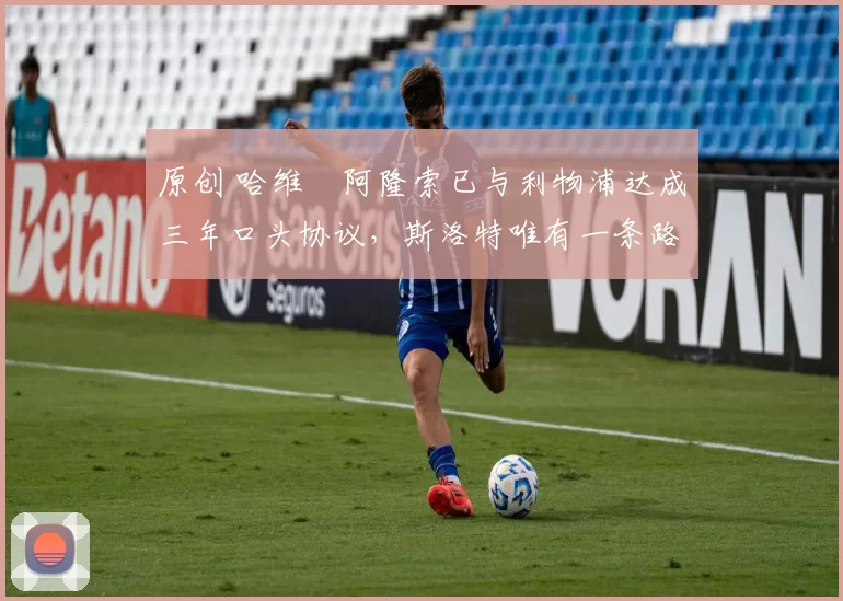 原创 哈维・阿隆索已与利物浦达成三年口头协议，斯洛特唯有一条路可 “翻盘”