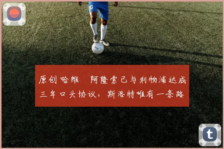 原创 哈维・阿隆索已与利物浦达成三年口头协议，斯洛特唯有一条路可 “翻盘”