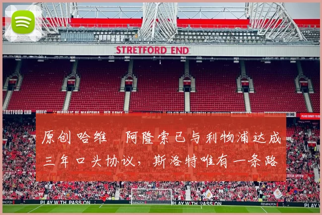 原创 哈维・阿隆索已与利物浦达成三年口头协议，斯洛特唯有一条路可 “翻盘”