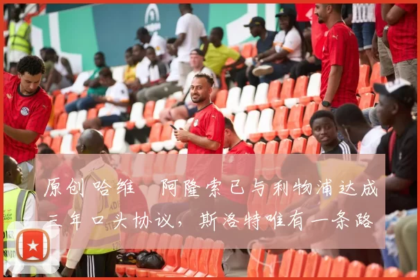 原创 哈维・阿隆索已与利物浦达成三年口头协议，斯洛特唯有一条路可 “翻盘”