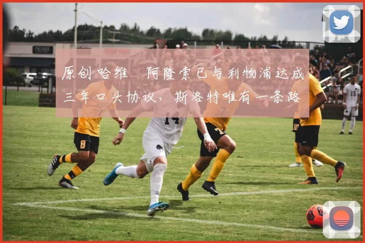 原创 哈维・阿隆索已与利物浦达成三年口头协议，斯洛特唯有一条路可 “翻盘”