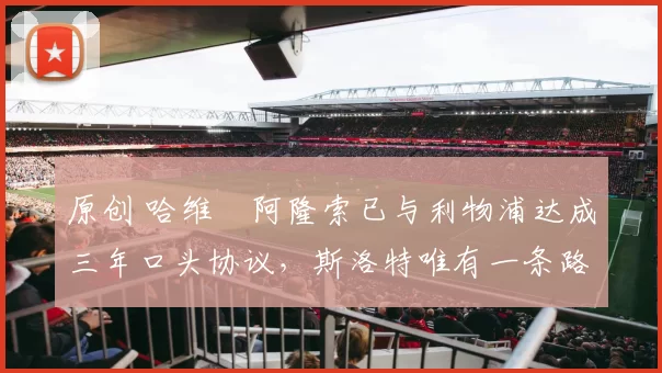 原创 哈维・阿隆索已与利物浦达成三年口头协议，斯洛特唯有一条路可 “翻盘”