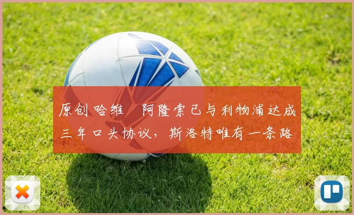 原创 哈维・阿隆索已与利物浦达成三年口头协议,斯洛特唯有一条路可 “翻盘”