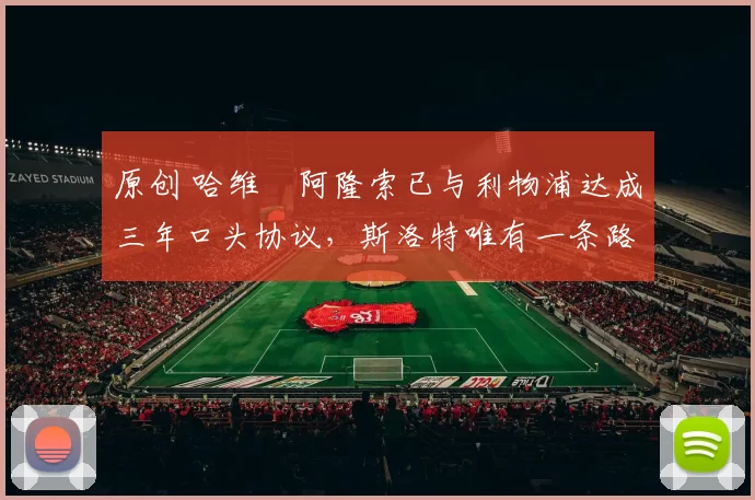 原创 哈维・阿隆索已与利物浦达成三年口头协议，斯洛特唯有一条路可 “翻盘”