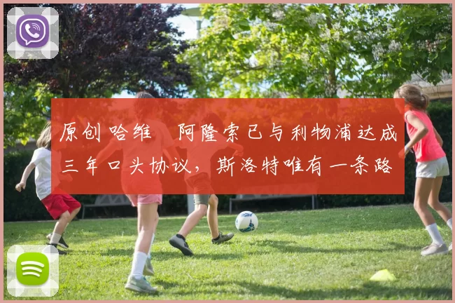 原创 哈维・阿隆索已与利物浦达成三年口头协议，斯洛特唯有一条路可 “翻盘”