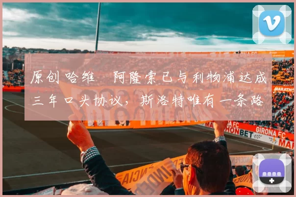 原创 哈维・阿隆索已与利物浦达成三年口头协议，斯洛特唯有一条路可 “翻盘”