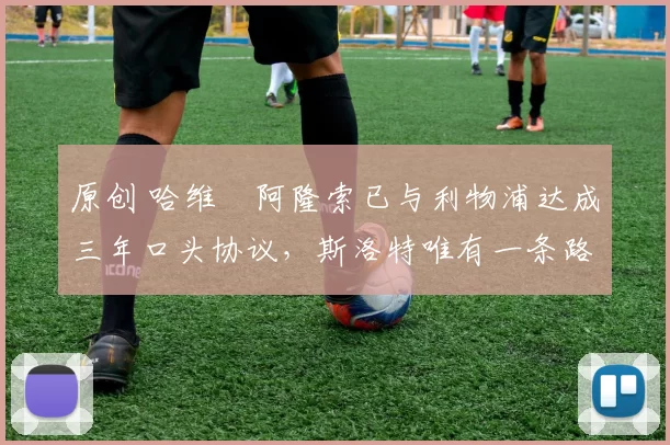 原创 哈维・阿隆索已与利物浦达成三年口头协议，斯洛特唯有一条路可 “翻盘”