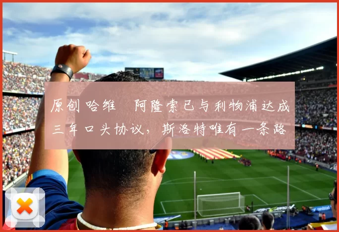 原创 哈维・阿隆索已与利物浦达成三年口头协议，斯洛特唯有一条路可 “翻盘”