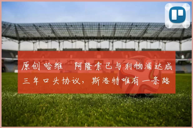 原创 哈维・阿隆索已与利物浦达成三年口头协议，斯洛特唯有一条路可 “翻盘”