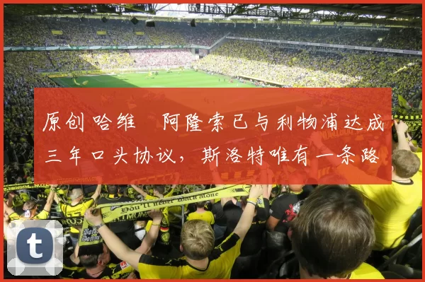 原创 哈维・阿隆索已与利物浦达成三年口头协议，斯洛特唯有一条路可 “翻盘”