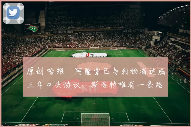 原创 哈维・阿隆索已与利物浦达成三年口头协议，斯洛特唯有一条路可 “翻盘”