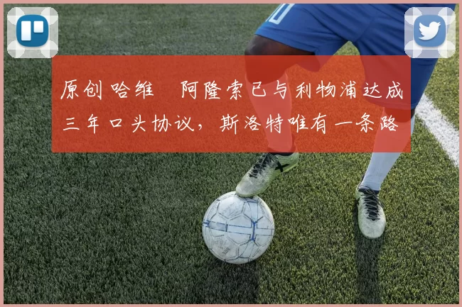 原创 哈维・阿隆索已与利物浦达成三年口头协议，斯洛特唯有一条路可 “翻盘”