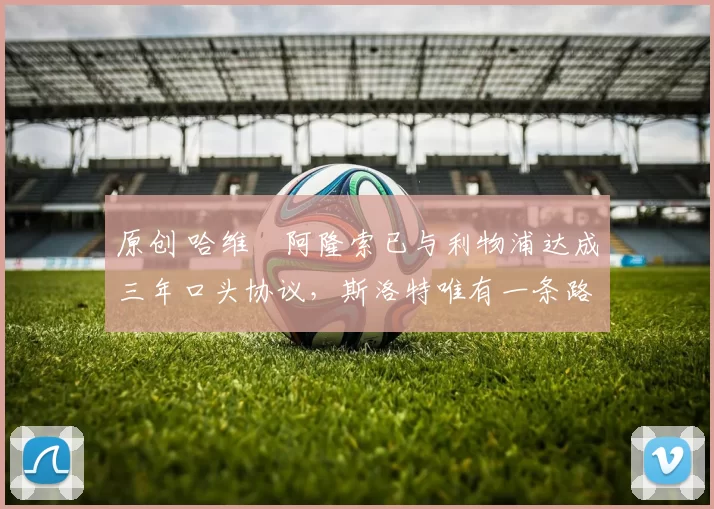 原创 哈维・阿隆索已与利物浦达成三年口头协议，斯洛特唯有一条路可 “翻盘”