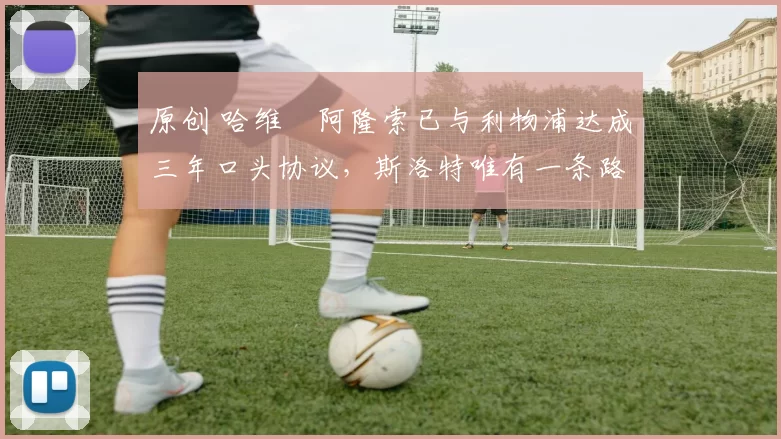 原创 哈维・阿隆索已与利物浦达成三年口头协议，斯洛特唯有一条路可 “翻盘”