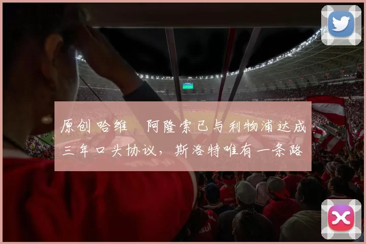 原创 哈维・阿隆索已与利物浦达成三年口头协议，斯洛特唯有一条路可 “翻盘”