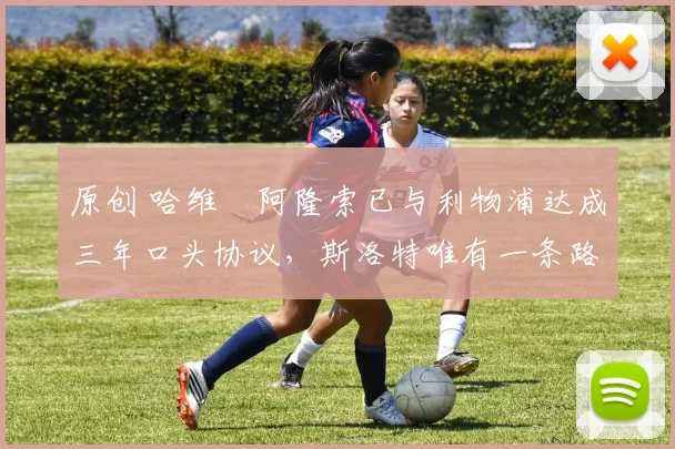 原创 哈维・阿隆索已与利物浦达成三年口头协议，斯洛特唯有一条路可 “翻盘”