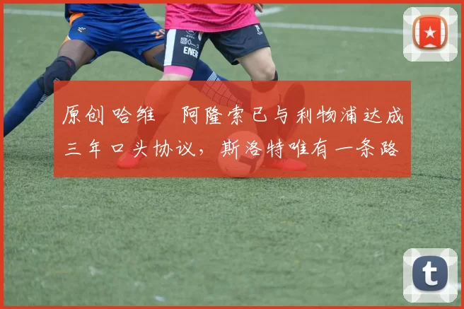 原创 哈维・阿隆索已与利物浦达成三年口头协议，斯洛特唯有一条路可 “翻盘”