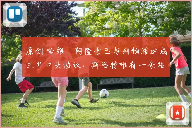 原创 哈维・阿隆索已与利物浦达成三年口头协议，斯洛特唯有一条路可 “翻盘”