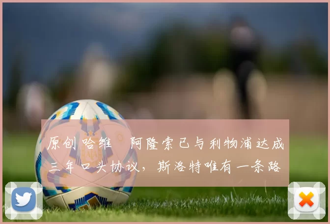 原创 哈维・阿隆索已与利物浦达成三年口头协议，斯洛特唯有一条路可 “翻盘”