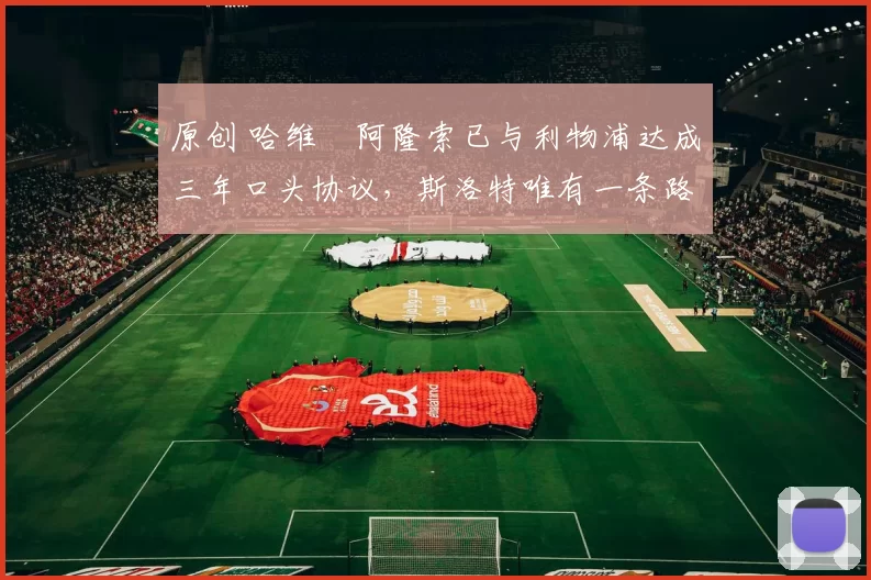 原创 哈维・阿隆索已与利物浦达成三年口头协议，斯洛特唯有一条路可 “翻盘”