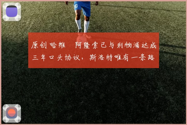 原创 哈维・阿隆索已与利物浦达成三年口头协议，斯洛特唯有一条路可 “翻盘”