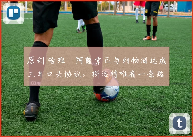 原创 哈维・阿隆索已与利物浦达成三年口头协议，斯洛特唯有一条路可 “翻盘”