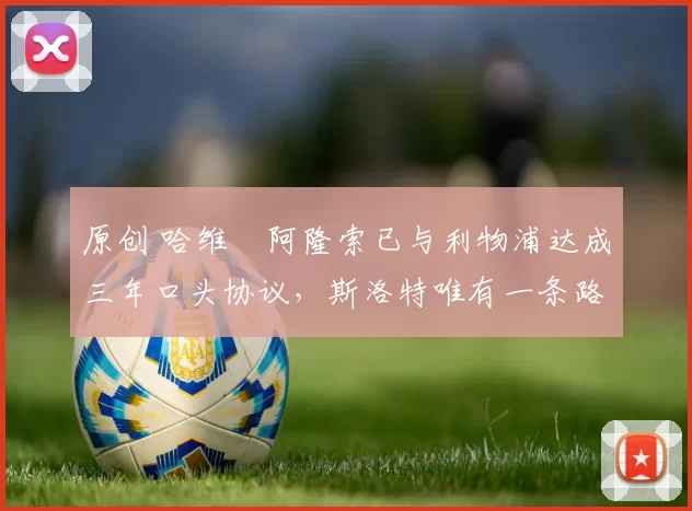 原创 哈维・阿隆索已与利物浦达成三年口头协议，斯洛特唯有一条路可 “翻盘”