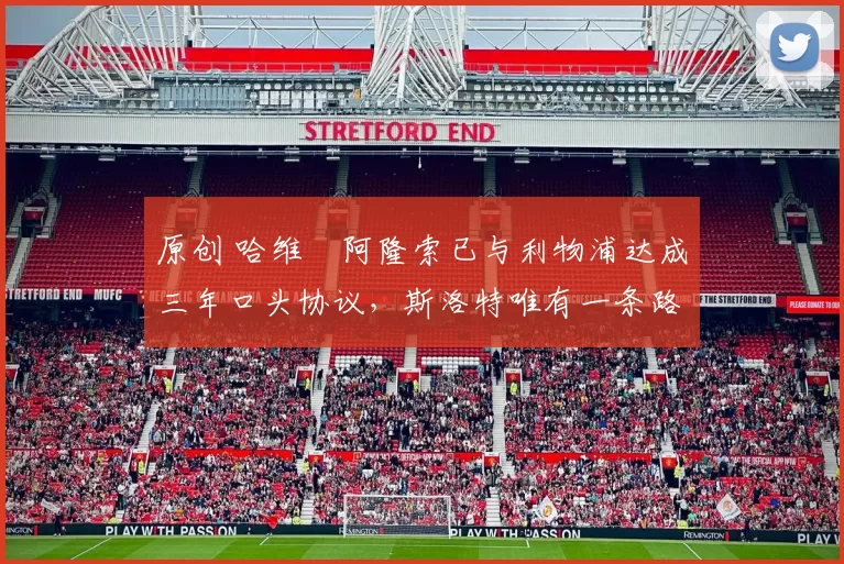 原创 哈维・阿隆索已与利物浦达成三年口头协议，斯洛特唯有一条路可 “翻盘”