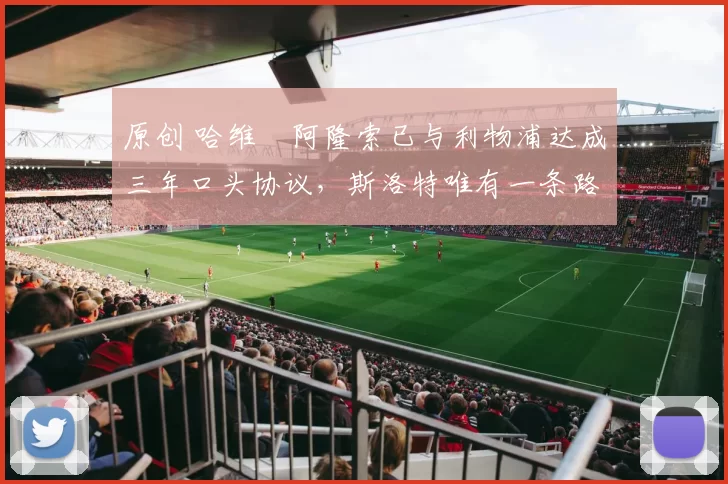 原创 哈维・阿隆索已与利物浦达成三年口头协议，斯洛特唯有一条路可 “翻盘”