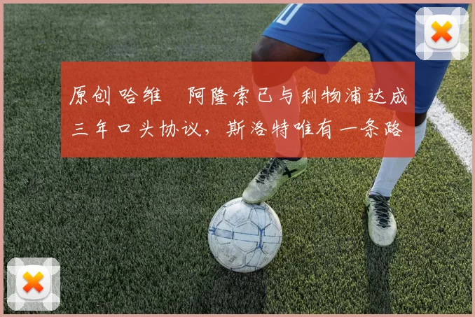 原创 哈维・阿隆索已与利物浦达成三年口头协议，斯洛特唯有一条路可 “翻盘”