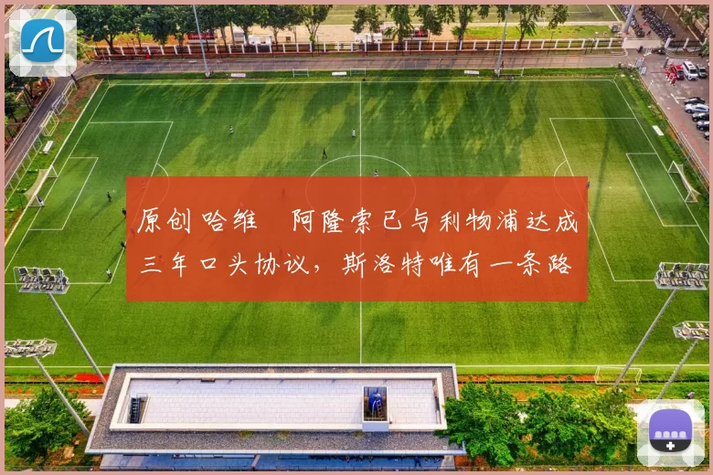 原创 哈维・阿隆索已与利物浦达成三年口头协议，斯洛特唯有一条路可 “翻盘”