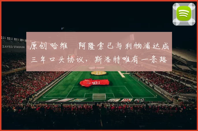 原创 哈维・阿隆索已与利物浦达成三年口头协议，斯洛特唯有一条路可 “翻盘”