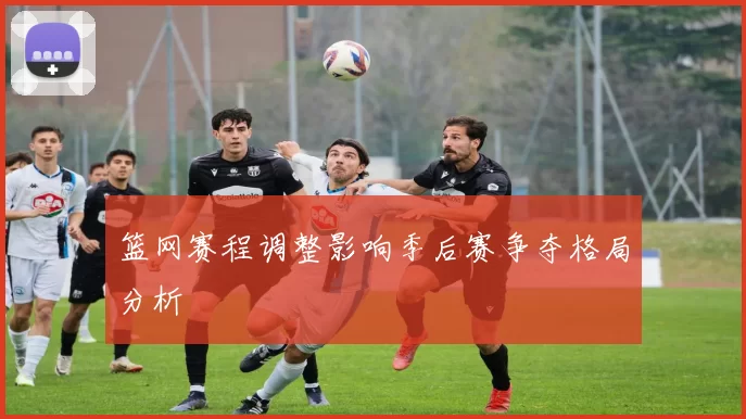 篮网赛程调整影响季后赛争夺格局分析