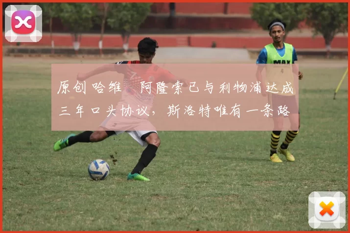 原创 哈维・阿隆索已与利物浦达成三年口头协议，斯洛特唯有一条路可 “翻盘”