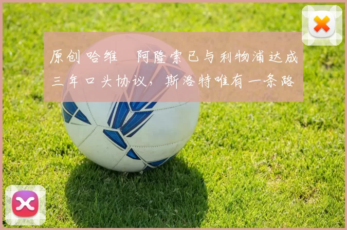 原创 哈维・阿隆索已与利物浦达成三年口头协议，斯洛特唯有一条路可 “翻盘”