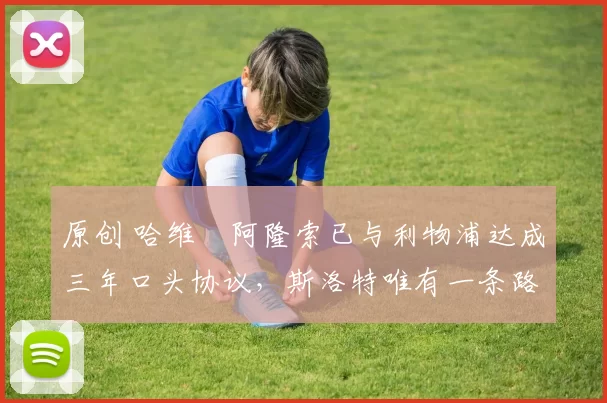 原创 哈维・阿隆索已与利物浦达成三年口头协议，斯洛特唯有一条路可 “翻盘”