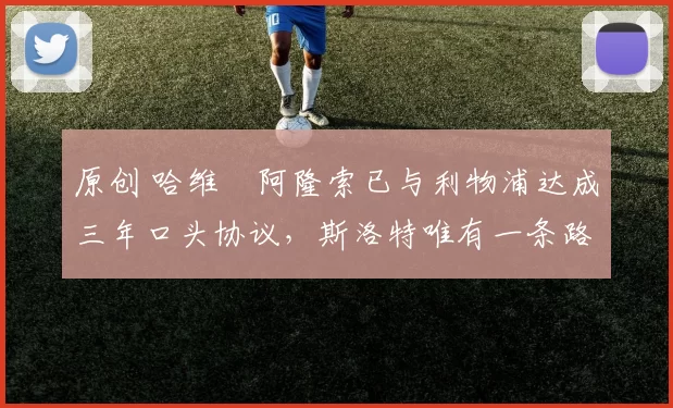 原创 哈维・阿隆索已与利物浦达成三年口头协议，斯洛特唯有一条路可 “翻盘”