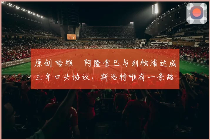 原创 哈维・阿隆索已与利物浦达成三年口头协议，斯洛特唯有一条路可 “翻盘”