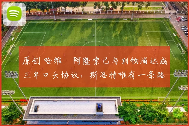 原创 哈维・阿隆索已与利物浦达成三年口头协议，斯洛特唯有一条路可 “翻盘”