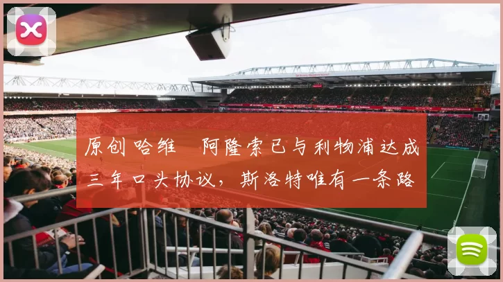 原创 哈维・阿隆索已与利物浦达成三年口头协议，斯洛特唯有一条路可 “翻盘”