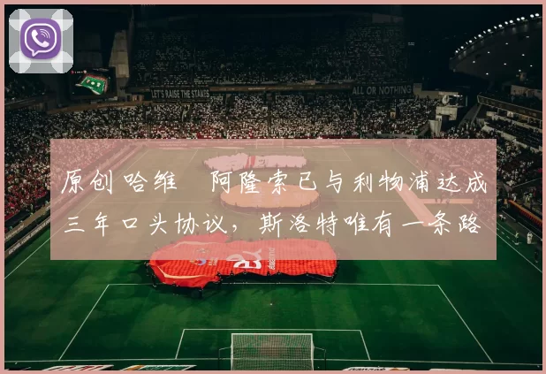 原创 哈维・阿隆索已与利物浦达成三年口头协议，斯洛特唯有一条路可 “翻盘”