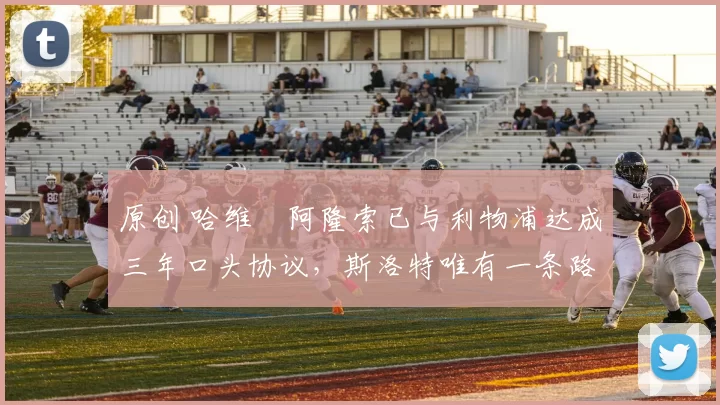 原创 哈维・阿隆索已与利物浦达成三年口头协议，斯洛特唯有一条路可 “翻盘”