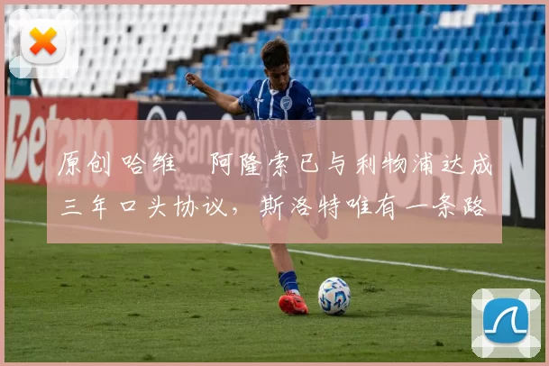 原创 哈维・阿隆索已与利物浦达成三年口头协议，斯洛特唯有一条路可 “翻盘”