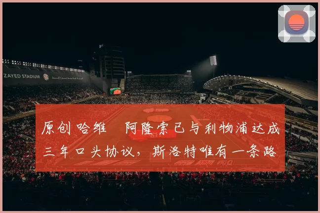 原创 哈维・阿隆索已与利物浦达成三年口头协议，斯洛特唯有一条路可 “翻盘”