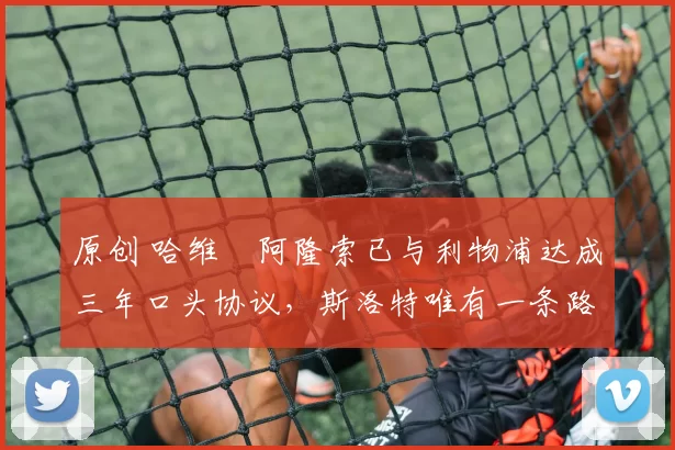 原创 哈维・阿隆索已与利物浦达成三年口头协议，斯洛特唯有一条路可 “翻盘”